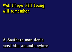 Well I hope Neil Young
will remember

A Southern man don't
need him around anyhow