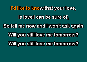 I'd like to know that your love,
ls love I can be sure of,
So tell me now and I won't ask again
Will you still love me tomorrow?

Will you still love me tomorrow?