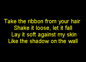 Take the ribbon from your hair
Shake it loose, let it fall
Lay it soft against my skin
Like the shadow on the wall