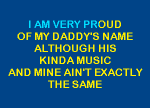 I AM VERY PROUD
OF MY DADDY'S NAME
ALTHOUGH HIS
KINDA MUSIC
AND MINE AIN'T EXACTLY
THESAME