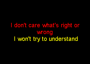 I don't care what's right or

wrong
I won't try to understand