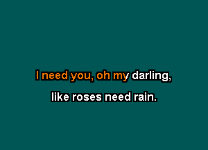 I need you, oh my darling,

like roses need rain.