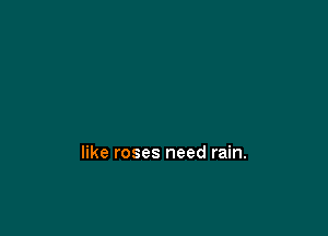 like roses need rain.