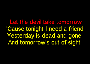 Let the devil take tomorrow
'Cause tonight I need a friend
Yesterday is dead and gone
And tomorrow's out of sight