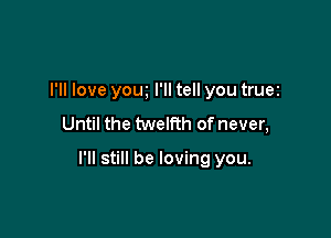 I'll love yow I'll tell you truez
Until the tweth of never,

I'll still be loving you.
