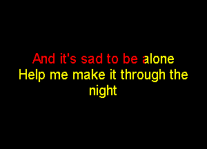 And it's sad to be alone

Help me make it through the
night