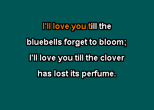 I'll love you till the

bluebells forget to bloom

I'll love you till the clover

has lost its perfume.
