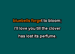 bluebells forget to bloom

I'll love you till the clover

has lost its perfume.