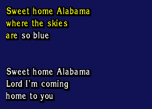 Sweet home Alabama
where the skies
are so blue

Sweet home Alabama
Lord I'm coming
home to you