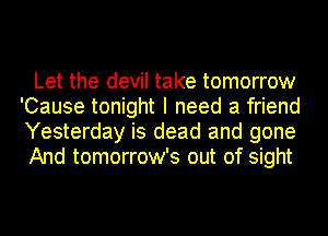 Let the devil take tomorrow
'Cause tonight I need a friend
Yesterday is dead and gone
And tomorrow's out of sight