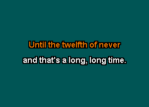 Until the tweth of never

and that's a long, long time.