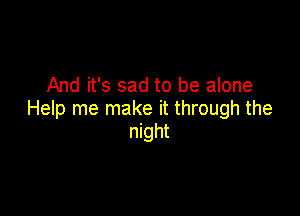 And it's sad to be alone

Help me make it through the
night