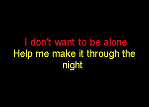 I don't want to be alone

Help me make it through the
night