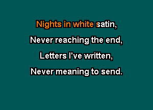 Nights in white satin,

Never reaching the end,

Letters I've written,

Never meaning to send.
