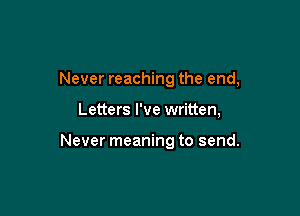 Never reaching the end,

Letters I've written,

Never meaning to send.