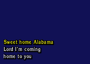 Sweet home Alabama
Lord I'm coming
home to you
