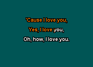 'Cause I love you,

Yes, I love you,

Oh, how, I love you.