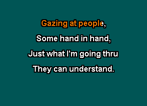 Gazing at people,

Some hand in hand,

Just what I'm going thru

They can understand.