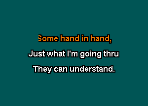 Some hand in hand,

Just what I'm going thru

They can understand.