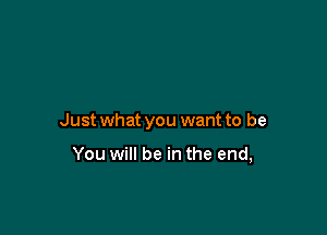 Just what you want to be

You will be in the end,