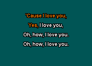 'Cause I love you,
Yes, I love you,

Oh, how, I love you.

Oh, how. I love you.