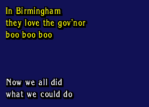 In Birmingham
they love the gov'nor
boo boo boo

Now we all did
what we could do