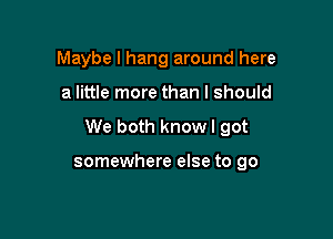 Maybe I hang around here

a little more than I should

We both knowl got

somewhere else to go