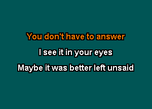 You don't have to answer

lsee it in your eyes

Maybe it was better left unsaid