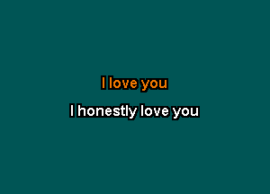 I love you

lhonestly love you