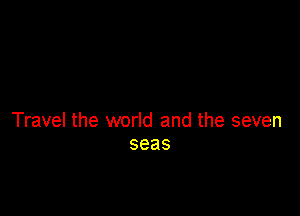 Travel the world and the seven
seas