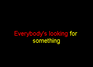 Everybody's looking for
something
