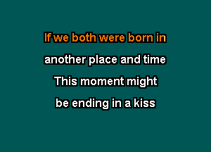 If we both were born in

another place and time

This moment might

be ending in a kiss