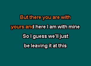 But there you are with

yours and here I am with mine

80 I guess we'll just

be leaving it at this