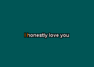 lhonestly love you