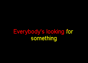 Everybody's looking for
something