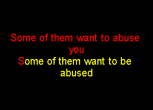 Some of them want to abuse
you

Some of them want to be
abused