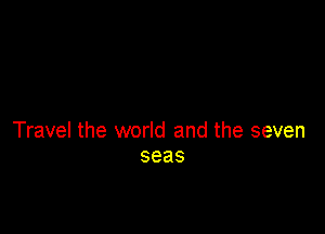 Travel the world and the seven
seas