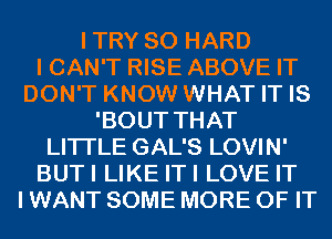 ITRY SO HARD
I CAN'T RISE ABOVE IT
DON'T KNOW WHAT IT IS
'BOUT THAT
LITI'LE GAL'S LOVIN'
BUTI LIKE ITI LOVE IT
I WANT SOME MORE OF IT