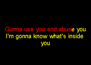 Gonna use you and abuse you

I'm gonna know what's inside
you