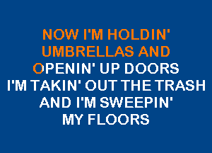 NOW I'M HOLDIN'
UMBRELLAS AND
OPENIN' UP DOORS
I'M TAKIN' OUT THETRASH
AND I'M SWEEPIN'

MY FLOORS