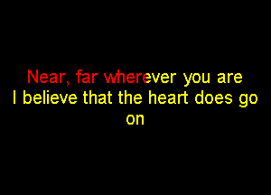 Near, far wherever you are

I believe that the heart does go
on
