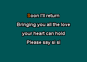 Soon I'll return
Bringing you all the love

your heart can hold

Please say si si