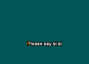 Please say si si