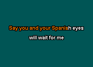 Say you and your Spanish eyes

will wait for me
