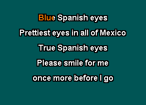 Blue Spanish eyes

Prettiest eyes in all of Mexico

True Spanish eyes

Please smile for me

once more before I go