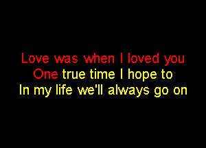 Love was when I loved you

One true time I hope to
In my life we'll always go on
