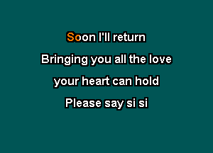 Soon I'Il return
Bringing you all the love

your heart can hold

Please say si si