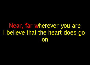 Near, far wherever you are

I believe that the heart does go
on