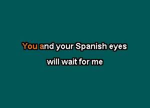You and your Spanish eyes

will wait for me