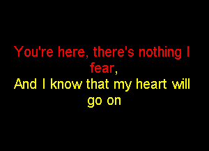 You're here, there's nothing I
fear,

And I know that my heart will
go on